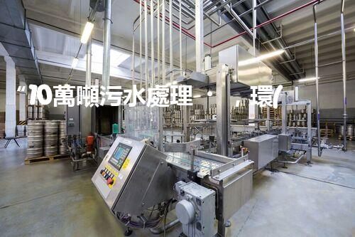 “10萬噸污水處理，環(huán)保先鋒，綠色以后引領(lǐng)者”